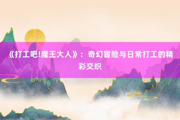 《打工吧!魔王大人》：奇幻冒险与日常打工的精彩交织