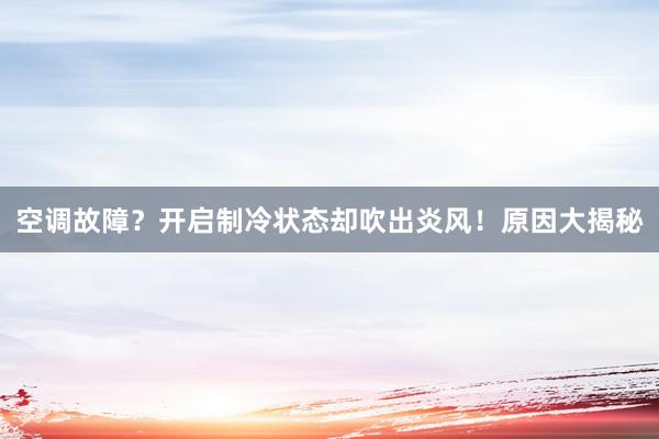 空调故障？开启制冷状态却吹出炎风！原因大揭秘